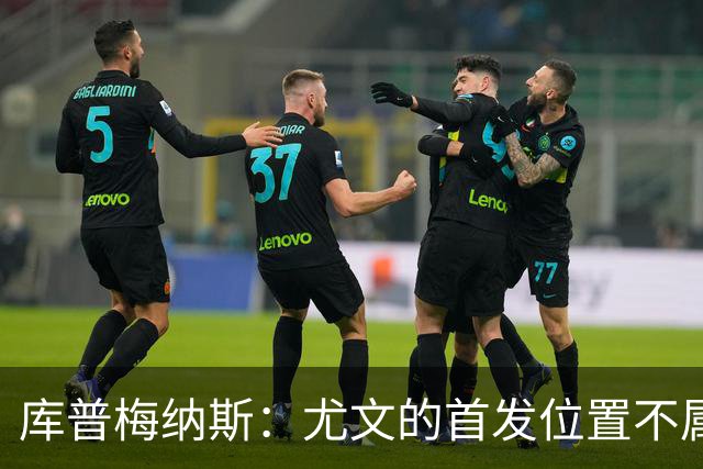库普梅纳斯：尤文的首发位置不属于11个人，我对没能上场感到平静